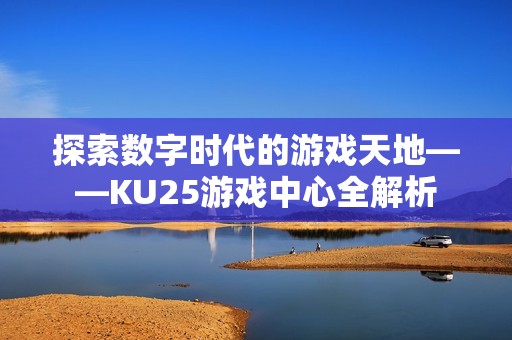 探索数字时代的游戏天地——KU25游戏中心全解析