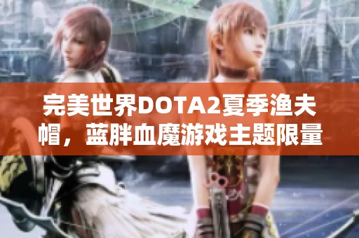 完美世界DOTA2夏季渔夫帽，蓝胖血魔游戏主题限量礼物