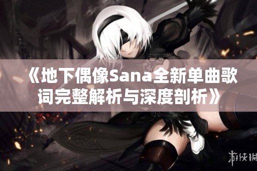 《地下偶像Sana全新单曲歌词完整解析与深度剖析》