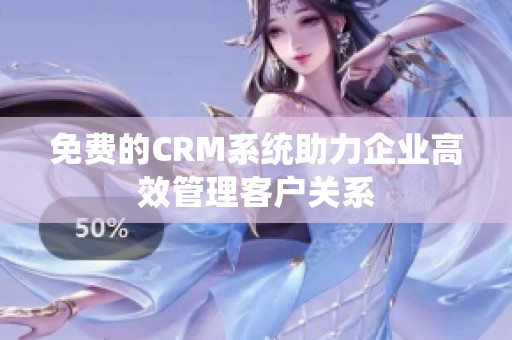 免费的CRM系统助力企业高效管理客户关系