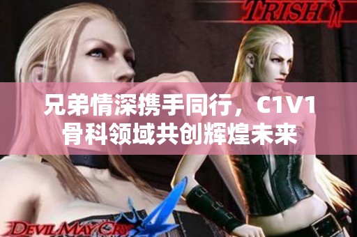 兄弟情深携手同行，C1V1骨科领域共创辉煌未来