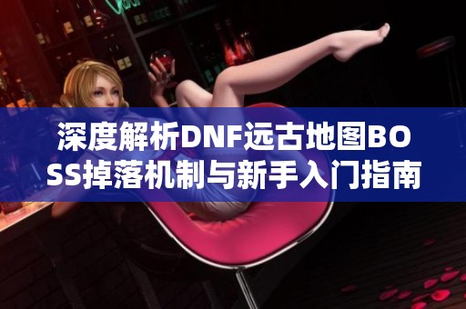 深度解析DNF远古地图BOSS掉落机制与新手入门指南