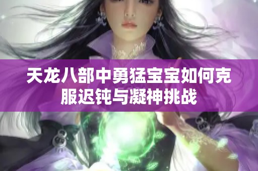 天龙八部中勇猛宝宝如何克服迟钝与凝神挑战