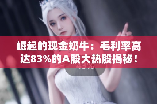 崛起的现金奶牛：毛利率高达83%的A股大热股揭秘！