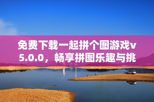 免费下载一起拼个图游戏v5.0.0，畅享拼图乐趣与挑战