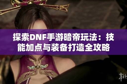 探索DNF手游暗帝玩法：技能加点与装备打造全攻略