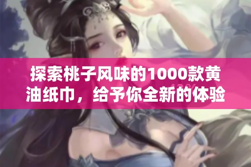 探索桃子风味的1000款黄油纸巾，给予你全新的体验