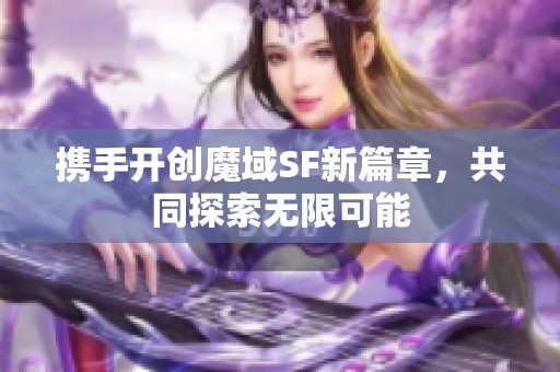 携手开创魔域SF新篇章，共同探索无限可能