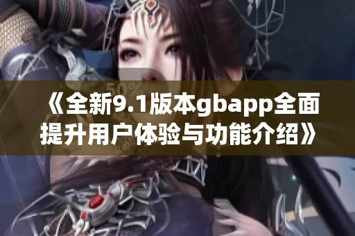 《全新9.1版本gbapp全面提升用户体验与功能介绍》