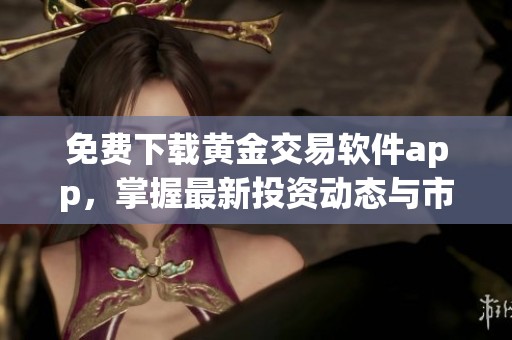 免费下载黄金交易软件app，掌握最新投资动态与市场分析