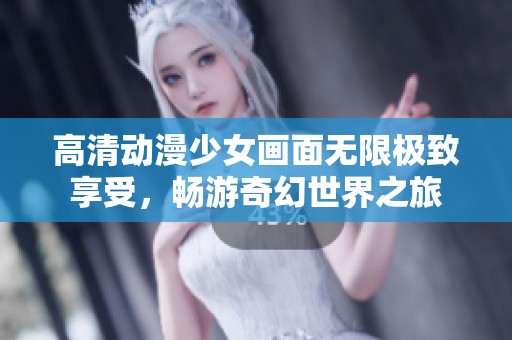 高清动漫少女画面无限极致享受，畅游奇幻世界之旅