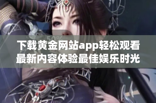 下载黄金网站app轻松观看最新内容体验最佳娱乐时光