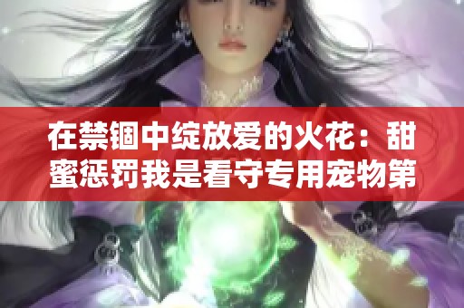 在禁锢中绽放爱的火花：甜蜜惩罚我是看守专用宠物第十二集解析