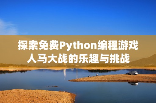 探索免费Python编程游戏人马大战的乐趣与挑战