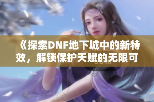 《探索DNF地下城中的新特效，解锁保护天赋的无限可能》