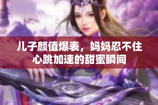 儿子颜值爆表，妈妈忍不住心跳加速的甜蜜瞬间