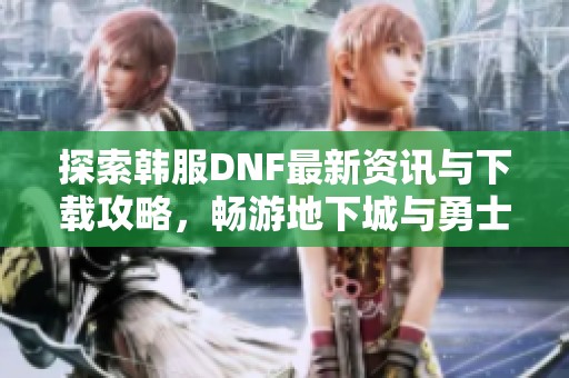 探索韩服DNF最新资讯与下载攻略，畅游地下城与勇士世界