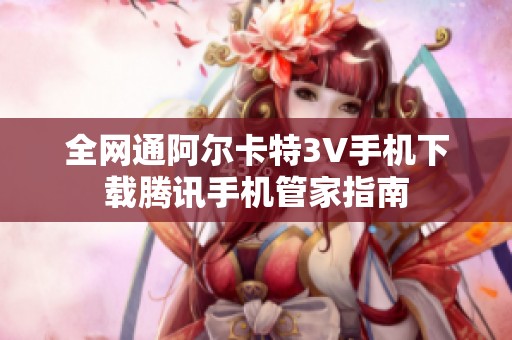 全网通阿尔卡特3V手机下载腾讯手机管家指南
