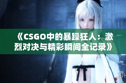 《CSGO中的暴躁狂人：激烈对决与精彩瞬间全记录》