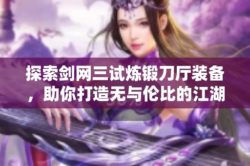 探索剑网三试炼锻刀厅装备，助你打造无与伦比的江湖利器