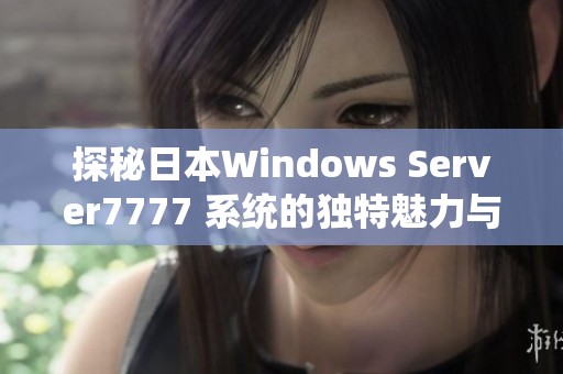 探秘日本Windows Server7777 系统的独特魅力与优势