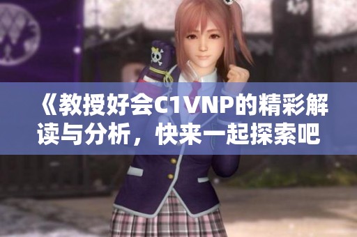 《教授好会C1VNP的精彩解读与分析，快来一起探索吧》