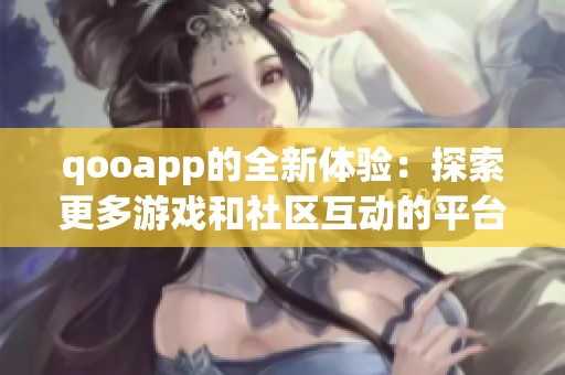 qooapp的全新体验：探索更多游戏和社区互动的平台