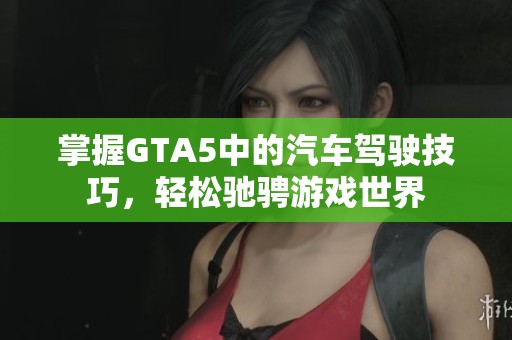 掌握GTA5中的汽车驾驶技巧，轻松驰骋游戏世界