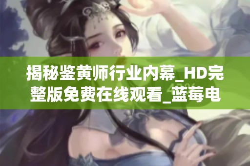 揭秘鉴黄师行业内幕_HD完整版免费在线观看_蓝莓电影网