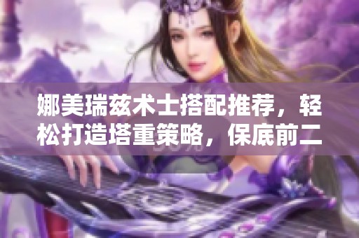 娜美瑞兹术士搭配推荐，轻松打造塔重策略，保底前二！