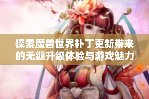 探索魔兽世界补丁更新带来的无缝升级体验与游戏魅力