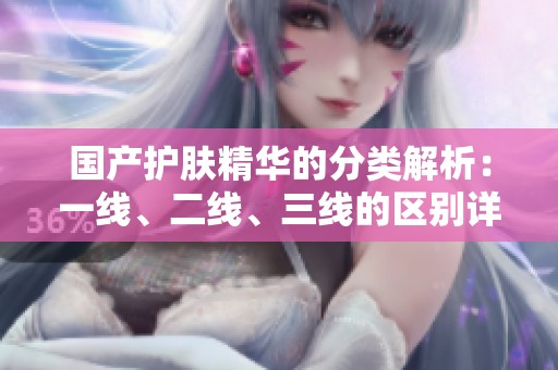 国产护肤精华的分类解析：一线、二线、三线的区别详解