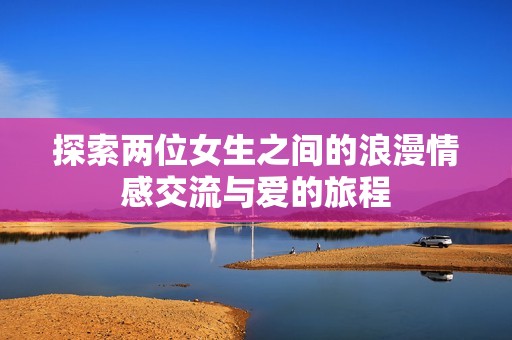 探索两位女生之间的浪漫情感交流与爱的旅程