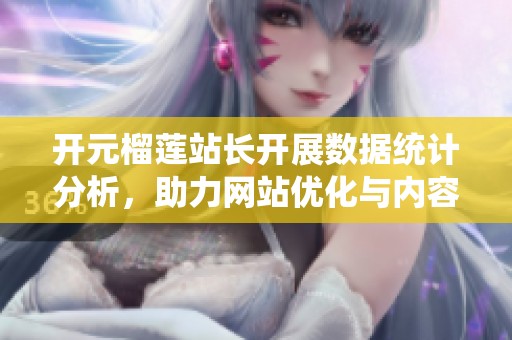 开元榴莲站长开展数据统计分析，助力网站优化与内容提升