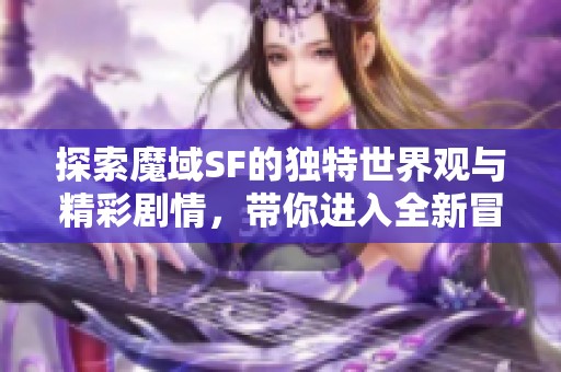 探索魔域SF的独特世界观与精彩剧情，带你进入全新冒险之旅