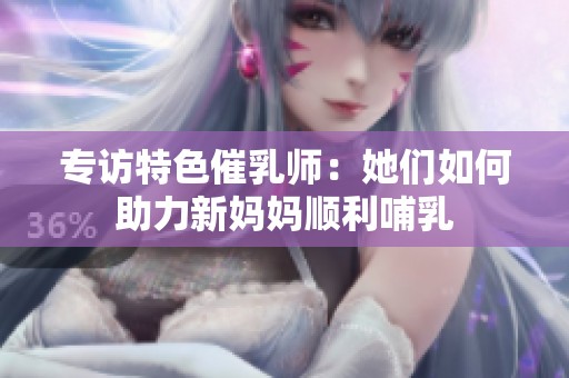 专访特色催乳师：她们如何助力新妈妈顺利哺乳