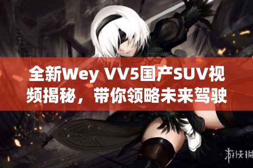 全新Wey VV5国产SUV视频揭秘，带你领略未来驾驶体验