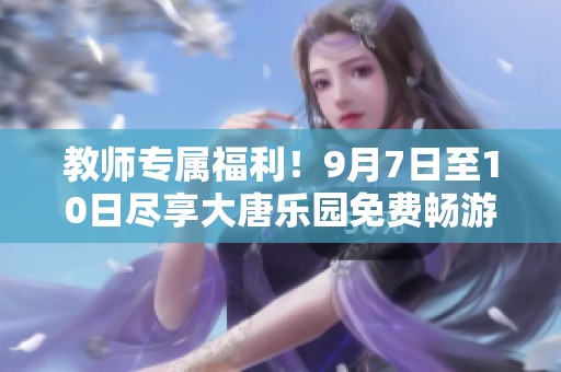 教师专属福利！9月7日至10日尽享大唐乐园免费畅游机会