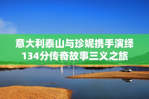 意大利泰山与珍妮携手演绎134分传奇故事三义之旅