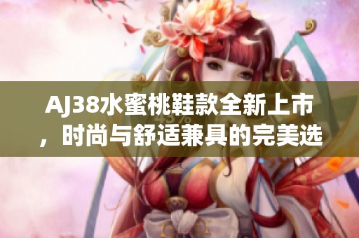 AJ38水蜜桃鞋款全新上市，时尚与舒适兼具的完美选择