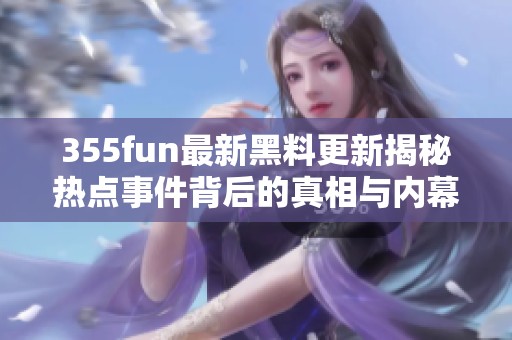 355fun最新黑料更新揭秘热点事件背后的真相与内幕