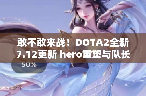 敢不敢来战！DOTA2全新7.12更新 hero重塑与队长模式再掀热潮