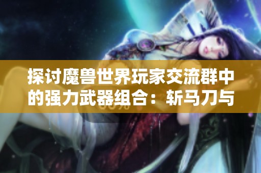 探讨魔兽世界玩家交流群中的强力武器组合：斩马刀与阔刀的协同使用技巧