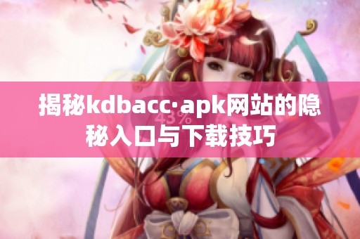 揭秘kdbacc·apk网站的隐秘入口与下载技巧