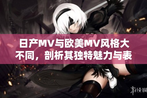 日产MV与欧美MV风格大不同，剖析其独特魅力与表现形式