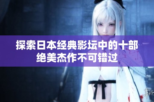 探索日本经典影坛中的十部绝美杰作不可错过