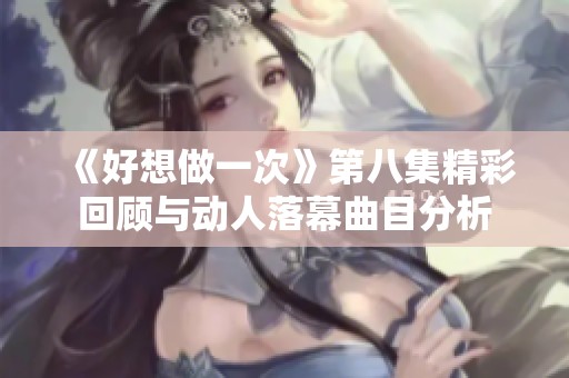 《好想做一次》第八集精彩回顾与动人落幕曲目分析