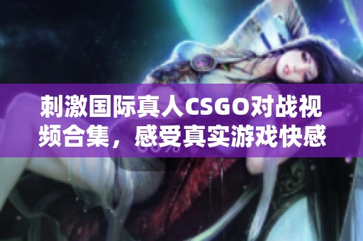 刺激国际真人CSGO对战视频合集，感受真实游戏快感