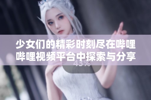 少女们的精彩时刻尽在哔哩哔哩视频平台中探索与分享