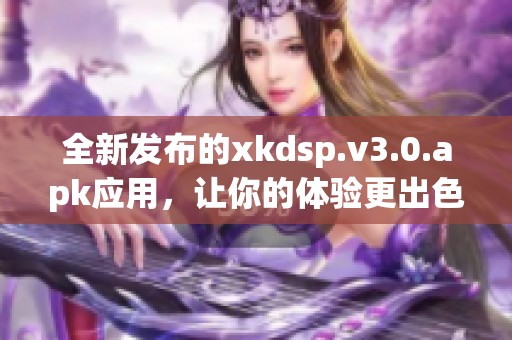 全新发布的xkdsp.v3.0.apk应用，让你的体验更出色